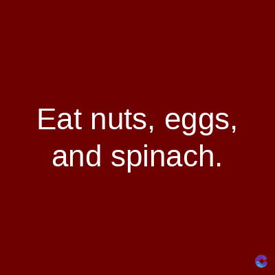 Eat nuts, eggs,
and spinach.