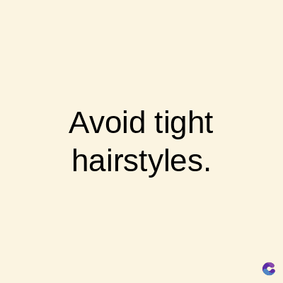 Avoid tight
hairstyles.
C