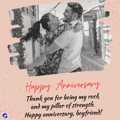 Happy Anniversary
Thank you for being my rock
and my pillar of strength.
Happy anniversary, boyfriend!
