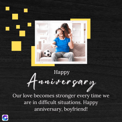Happy
Anniversary
Our love becomes stronger every time we
are in difficult situations. Happy
anniversary, boyfriend!