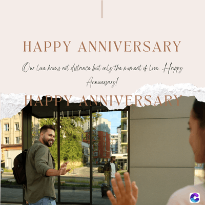 HAPPY ANNIVERSARY
Our love knows not distance but only the moment of love. Happy
Anniversary!
HAPPY ANNIVERSARY
C
