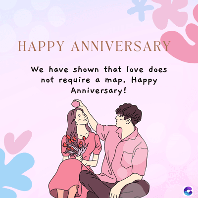 HAPPY ANNIVERSARY
We have shown that love does
not require a map. Happy
Anniversary!
C