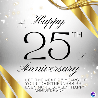 Happy
25.
TH
Anniversary
LET THE NEXT 25 YEARS OF
YOUR TOGETHERNESS BE
EVEN MORE LOVELY. HAPPY
ANNIVERSARY!