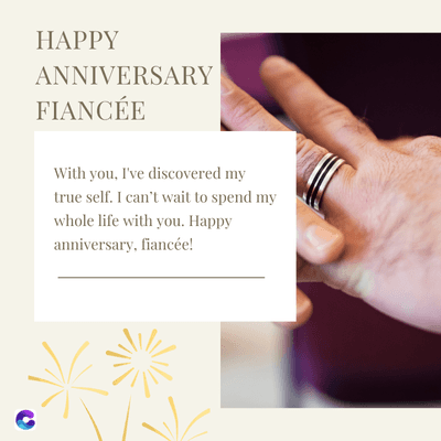 HAPPY
ANNIVERSARY
FIANCÉE
With you, I've discovered my
true self. I can't wait to spend my
whole life with you. Happy
anniversary, fiancée!