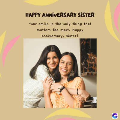 HAPPY ANNIVERSARY SISTER
Your smile is the only thing that
matters the most. Happy
anniversary, sister!