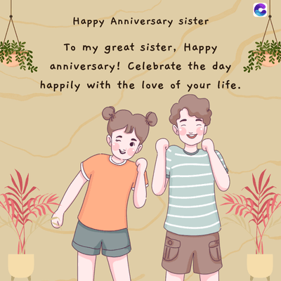 Happy Anniversary sister
To my great sister, Happy
anniversary! Celebrate the day
happily with the love of your life.