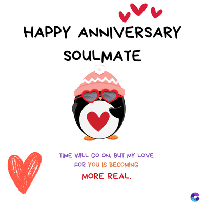 HAPPY ANNIVERSARY
SOULMATE
TIME WILL GO ON, BUT MY LOVE
FOR YOU IS BECOMING
MORE REAL.