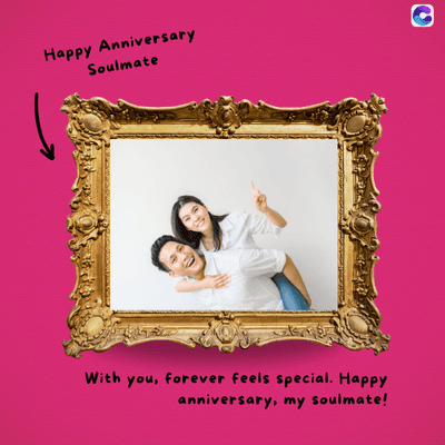 Happy Anniversary
Soulmate
C
With you, forever feels special. Happy
anniversary, my soulmate!