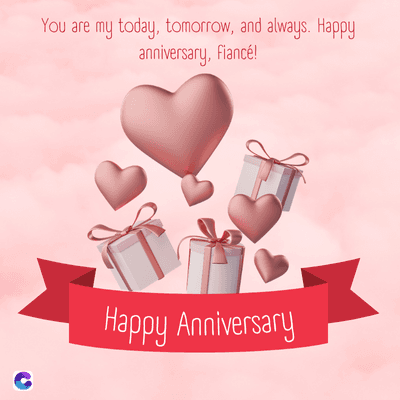 C
You are my today, tomorrow, and always. Happy
anniversary, fiancé!
Happy Anniversary