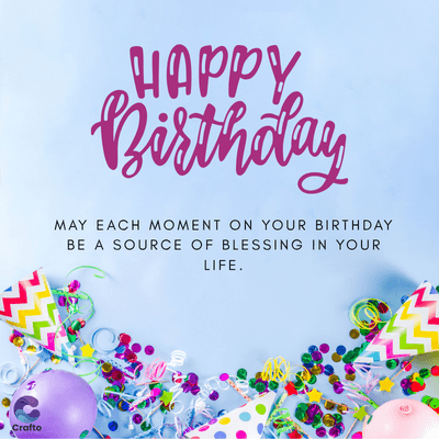 Crafto
HAPPY
Birthday
MAY EACH MOMENT ON YOUR BIRTHDAY
BE A SOURCE OF BLESSING IN YOUR
LIFE.