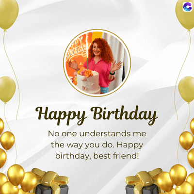 Happy Birthday
No one understands me
the way you do. Happy
birthday, best friend!
C