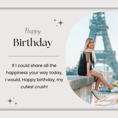 Happy
Birthday
If I could share all the
happiness your way today,
I would. Happy birthday, my
cutest crush!