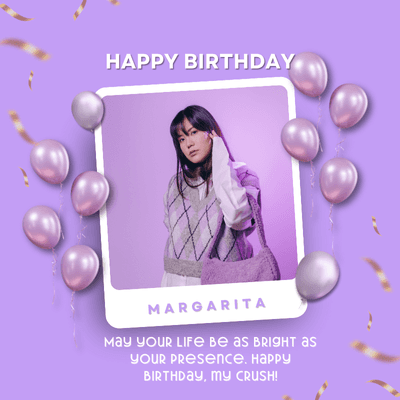 HAPPY BIRTHDAY
MARGARITA
May your Life Be as BRIGHT as
Your Presence. Happy
BIRTHDAY, MY CRUSH!