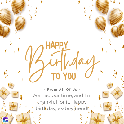 65
HAPPY
Birthday
- From All Of Us -
We had our time, and I'm
thankful for it. Happy
birthday, ex-boyfriend!