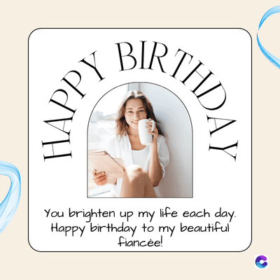 HAPPY
BIRTHDAY
You brighten up my life each day.
Happy birthday to my beautiful
fiancée!