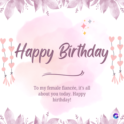 Happy Birthday
To my female fiancée, it's all
about you today. Happy
birthday!