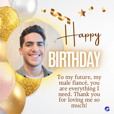 Happy
BIRTHDAY
To my future, my
male fiancé, you
are everything I
need. Thank you
for loving me so
much!