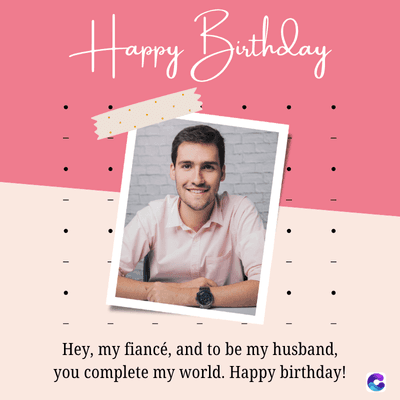 Happy Birthday
Hey, my fiancé, and to be my husband,
you complete my world. Happy birthday!