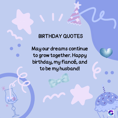 BIRTHDAY QUOTES
May our dreams continue
to grow together. Happy
birthday, my fiancé, and
to be my husband!