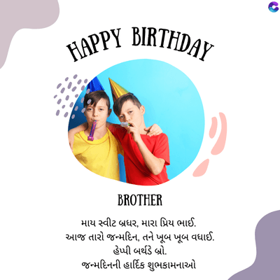 HAPPY BIRTHDAY
.
BROTHER
માય સ્વીટ બ્રધર, મારા પ્રિય ભાઈ.
આજ તારો જન્મદિન, તને ખૂબ ખૂબ વધાઈ.
હેપ્પી બર્થડે બ્રો.
જન્મદિનની હાર્દિક શુભકામનાઓ
