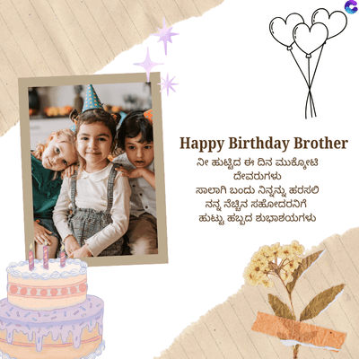 Happy Birthday Brother
ನೀ ಹುಟ್ಟಿದ ಈ ದಿನ ಮುಕ್ಕೋಟಿ
ದೇವರುಗಳು
ಸಾಲಾಗಿ ಬಂದು ನಿನ್ನನ್ನು ಹರಸಲಿ
ನನ್ನ ನೆಚ್ಚಿನ ಸಹೋದರನಿಗೆ
ಹುಟ್ಟು ಹಬ್ಬದ ಶುಭಾಶಯಗಳು