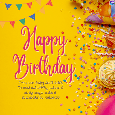 Happy.
Birthday
ನೀನು ಬಯಸಿದ್ದೆಲ್ಲ ನಿನಗೆ ಸಿಗಲಿ,
ನೀ ಕಂಡ ಕನಸುಗಳೆಲ್ಲ ನನಸಾಗಲಿ
ಹುಟ್ಟು ಹಬ್ಬದ ಹಾರ್ದಿಕ
ಶುಭಾಶಯಗಳು ಸಹೋದರ