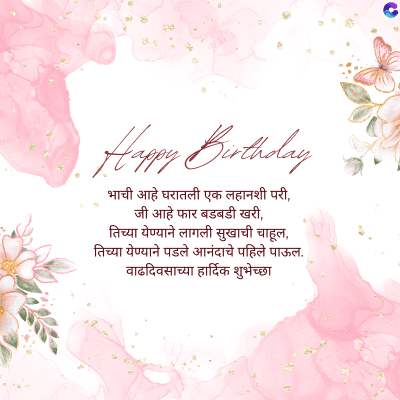 Happy Birthday
भाची आहे घरातली एक लहानशी परी,
जी आहे फार बडबडी खरी,
तिच्या येण्याने लागली सुखाची चाहूल,
तिच्या येण्याने पडले आनंदाचे पहिले पाऊल.
वाढदिवसाच्या हार्दिक शुभेच्छा