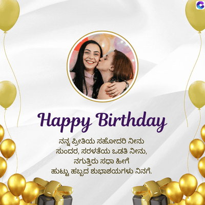 Happy Birthday
ನನ್ನ ಪ್ರೀತಿಯ ಸಹೋದರಿ ನೀನು
ಸುಂದರ, ಸರಳತೆಯ ಒಡತಿ ನೀನು,
ನಗುತ್ತಿರು ಸಧಾ ಹೀಗೆ
ಹುಟ್ಟು ಹಬ್ಬದ ಶುಭಾಶಯಗಳು ನಿನಗೆ.
C