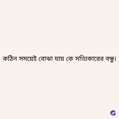কঠিন সময়েই বোঝা যায় কে সত্যিকারের বন্ধু।
C