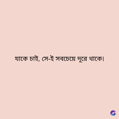 যাকে চাই, সে-ই সবচেয়ে দূরে থাকে।
C