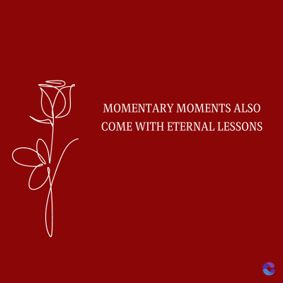 MOMENTARY MOMENTS ALSO
COME WITH ETERNAL LESSONS