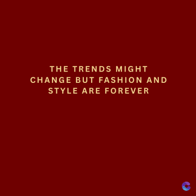 THE TRENDS MIGHT
CHANGE BUT FASHION AND
STYLE ARE FOREVER