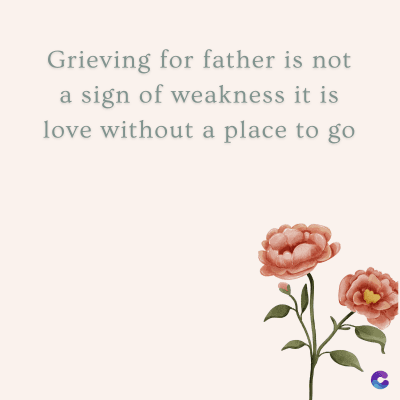 Grieving for father is not
a sign of weakness it is
love without a place to go