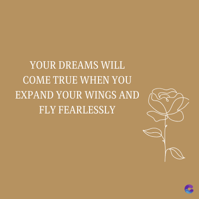 YOUR DREAMS WILL
COME TRUE WHEN YOU
EXPAND YOUR WINGS AND
FLY FEARLESSLY
