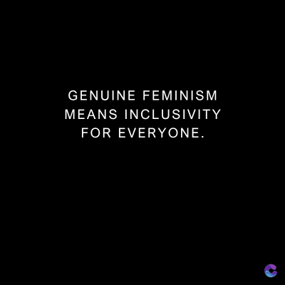 GENUINE FEMINISM
MEANS INCLUSIVITY
FOR EVERYONE.
