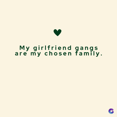 My girlfriend gangs
are my chosen family.
C