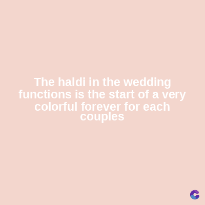 The haldi in the wedding
functions is the start of a very
colorful forever for each
couples
C