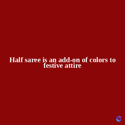 Half saree is an add-on of colors to
festive attire