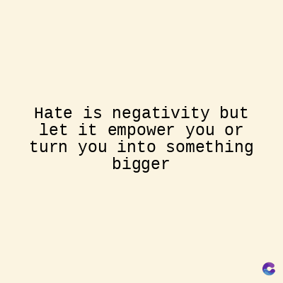 Hate is negativity but
let it empower you or
turn you into something
bigger
C