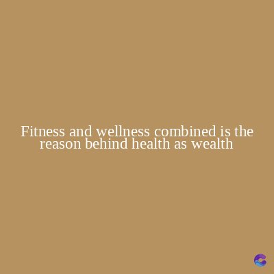 Fitness and wellness combined is the
reason behind health as wealth