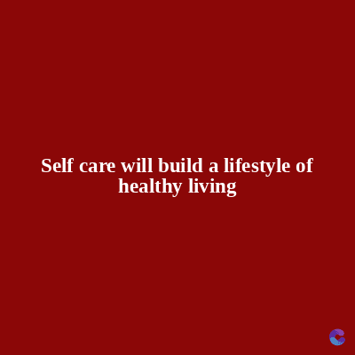 Self care will build a lifestyle of
healthy living
