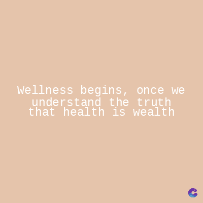 Wellness begins, once we
understand the truth
that health is wealth