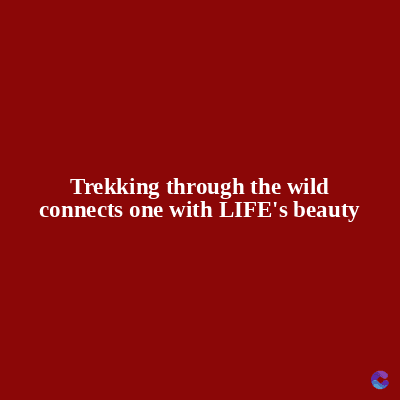 Trekking through the wild
connects one with LIFE's beauty