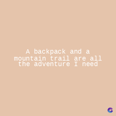 A backpack and a
mountain trail are all
the adventure I need