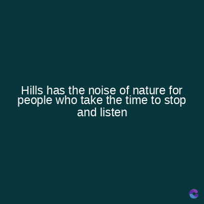Hills has the noise of nature for
people who take the time to stop
and listen