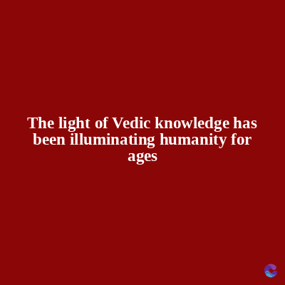 The light of Vedic knowledge has
been illuminating humanity for
ages