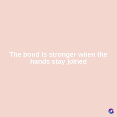 The bond is stronger when the
hands stay joined
C