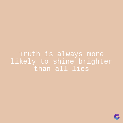 Truth is always more
likely to shine brighter
than all lies