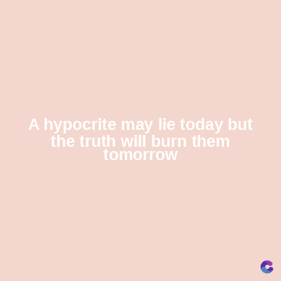 A hypocrite may lie today but
the truth will burn them
tomorrow
C