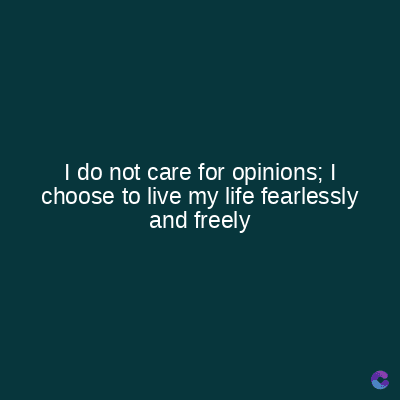 I do not care for opinions; I
choose to live my life fearlessly
and freely